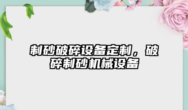 制砂破碎設備定制，破碎制砂機械設備