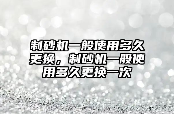 制砂機一般使用多久更換，制砂機一般使用多久更換一次