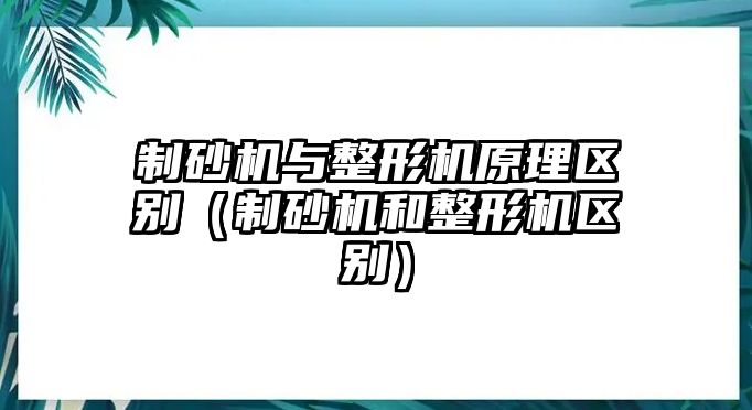 制砂機與整形機原理區別（制砂機和整形機區別）