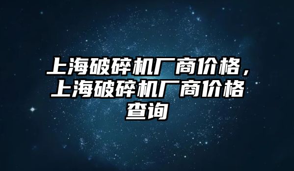 上海破碎機廠商價格，上海破碎機廠商價格查詢