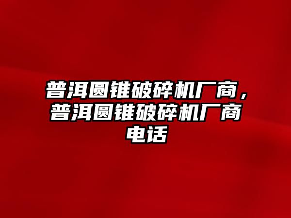 普洱圓錐破碎機廠商，普洱圓錐破碎機廠商電話