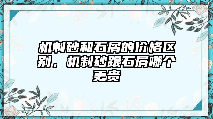 機制砂和石屑的價格區別，機制砂跟石屑哪個更貴