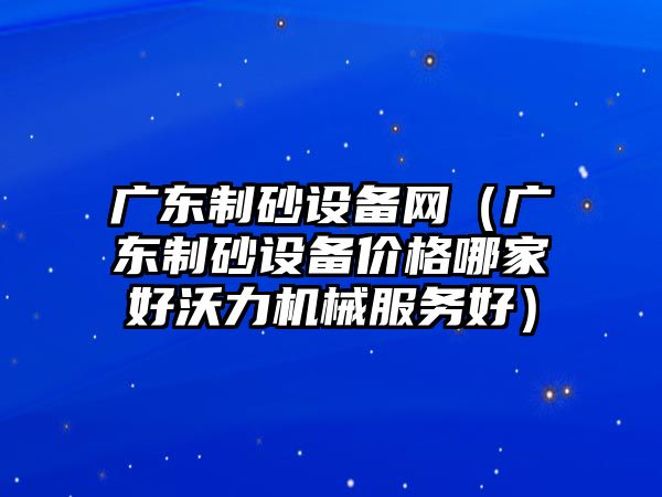 廣東制砂設備網（廣東制砂設備價格哪家好沃力機械服務好）