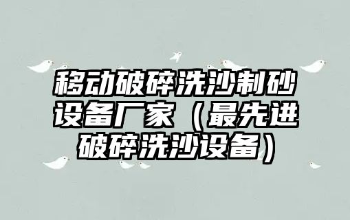 移動破碎洗沙制砂設備廠家（最先進破碎洗沙設備）