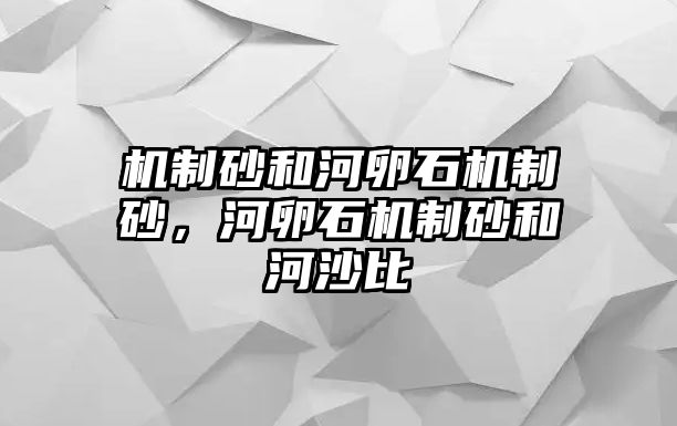 機制砂和河卵石機制砂，河卵石機制砂和河沙比