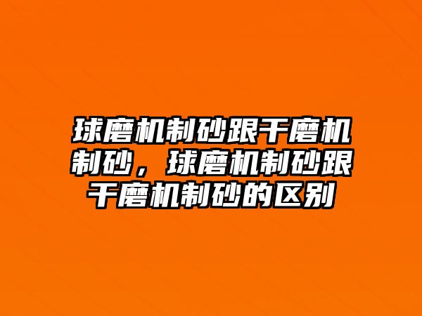 球磨機制砂跟干磨機制砂，球磨機制砂跟干磨機制砂的區別