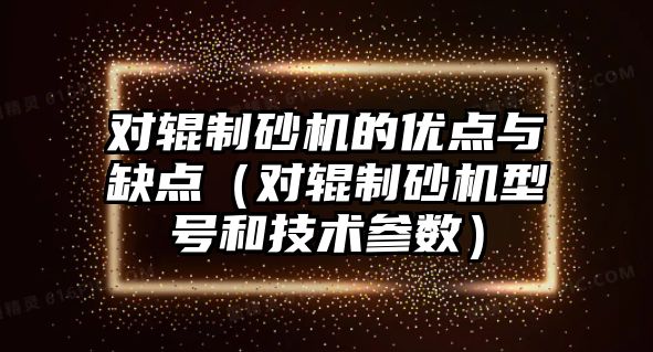 對輥制砂機的優點與缺點（對輥制砂機型號和技術參數）