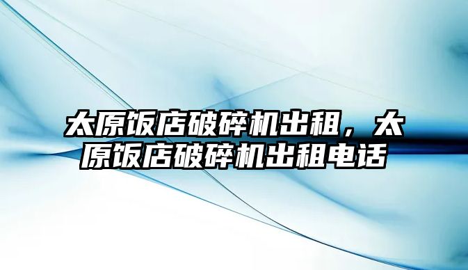 太原飯店破碎機出租，太原飯店破碎機出租電話