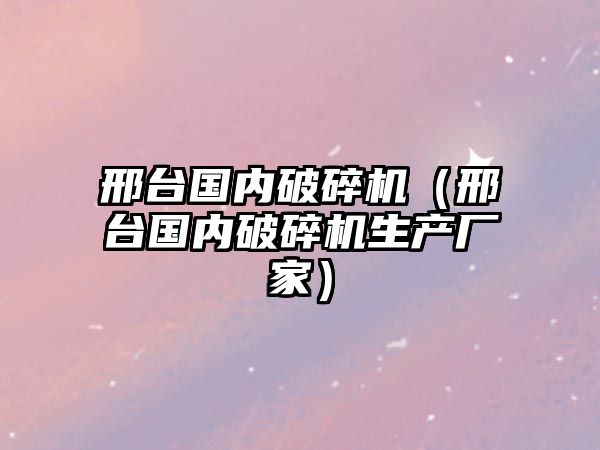 邢臺(tái)國(guó)內(nèi)破碎機(jī)（邢臺(tái)國(guó)內(nèi)破碎機(jī)生產(chǎn)廠家）