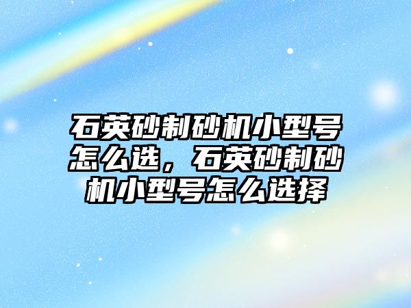 石英砂制砂機(jī)小型號怎么選，石英砂制砂機(jī)小型號怎么選擇