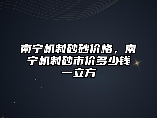 南寧機制砂砂價格，南寧機制砂市價多少錢一立方