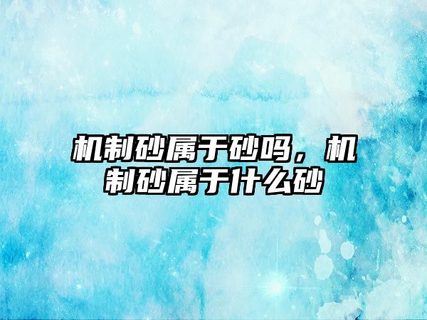 機制砂屬于砂嗎，機制砂屬于什么砂