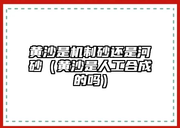 黃沙是機(jī)制砂還是河砂（黃沙是人工合成的嗎）