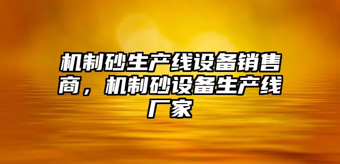 機制砂生產線設備銷售商，機制砂設備生產線廠家