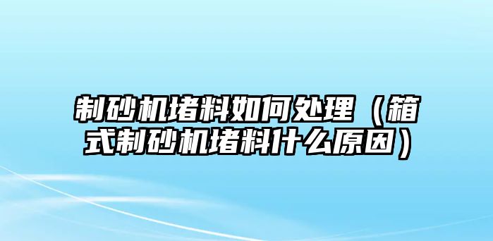 制砂機堵料如何處理（箱式制砂機堵料什么原因）