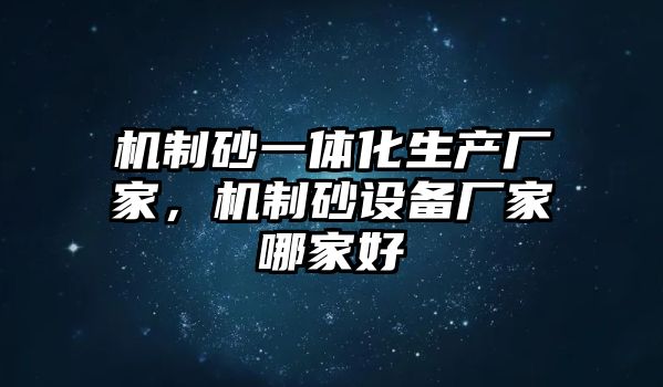 機制砂一體化生產廠家，機制砂設備廠家哪家好