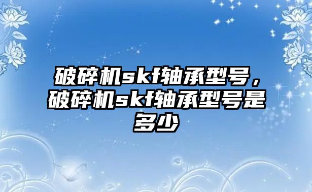 破碎機skf軸承型號，破碎機skf軸承型號是多少