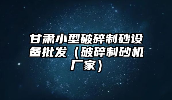 甘肅小型破碎制砂設備批發（破碎制砂機廠家）