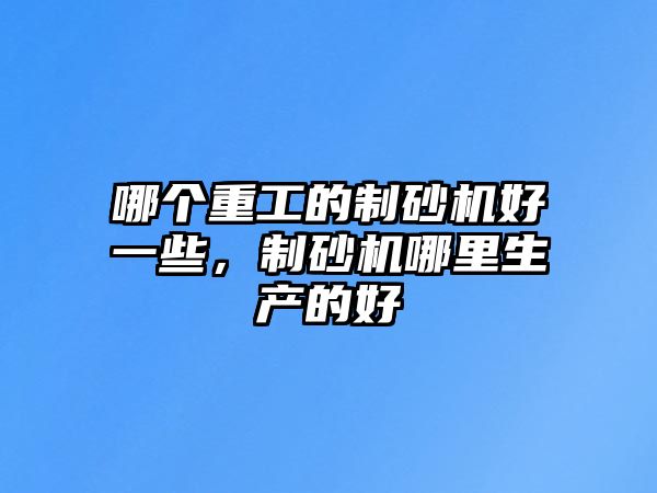 哪個重工的制砂機好一些，制砂機哪里生產的好