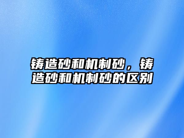 鑄造砂和機制砂，鑄造砂和機制砂的區別