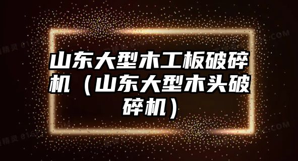 山東大型木工板破碎機（山東大型木頭破碎機）
