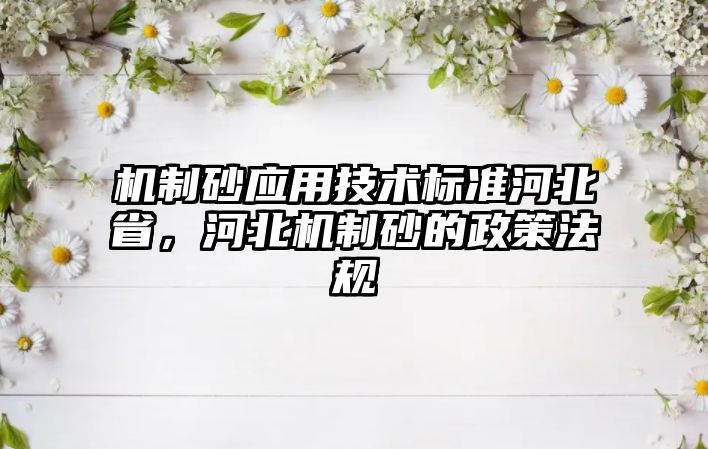 機制砂應用技術標準河北省，河北機制砂的政策法規