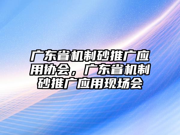 廣東省機制砂推廣應(yīng)用協(xié)會，廣東省機制砂推廣應(yīng)用現(xiàn)場會