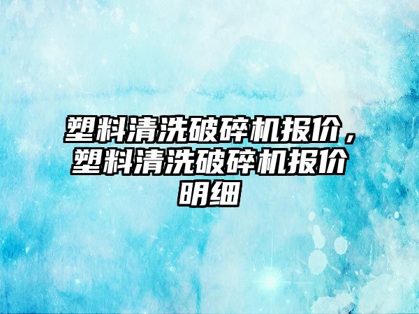 塑料清洗破碎機報價，塑料清洗破碎機報價明細