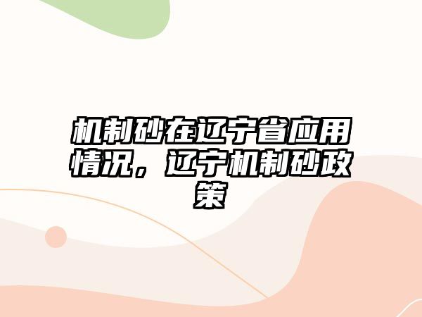 機制砂在遼寧省應用情況，遼寧機制砂政策