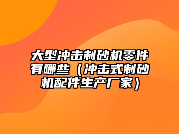 大型沖擊制砂機零件有哪些（沖擊式制砂機配件生產廠家）