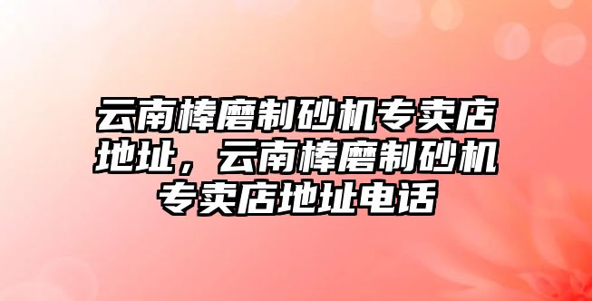 云南棒磨制砂機專賣店地址，云南棒磨制砂機專賣店地址電話