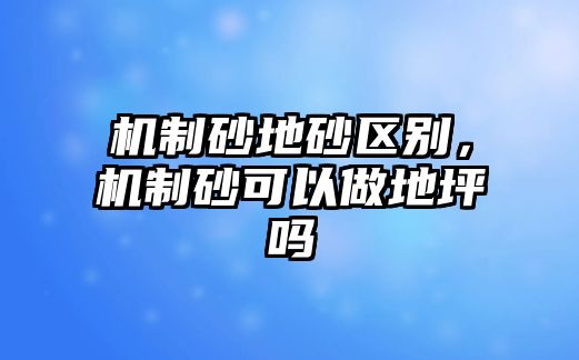 機制砂地砂區別，機制砂可以做地坪嗎