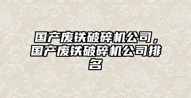 國產廢鐵破碎機公司，國產廢鐵破碎機公司排名