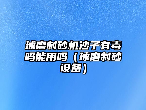 球磨制砂機沙子有毒嗎能用嗎（球磨制砂設備）