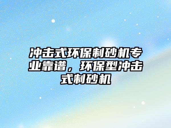 沖擊式環保制砂機專業靠譜，環保型沖擊式制砂機