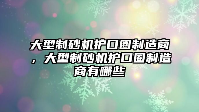 大型制砂機護口圈制造商，大型制砂機護口圈制造商有哪些