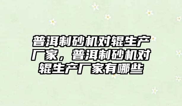 普洱制砂機對輥生產廠家，普洱制砂機對輥生產廠家有哪些