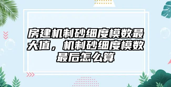 房建機制砂細度模數最大值，機制砂細度模數最后怎么算