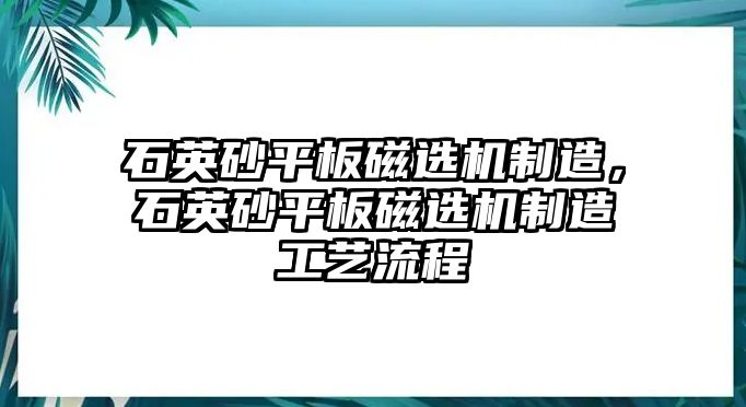 石英砂平板磁選機制造，石英砂平板磁選機制造工藝流程