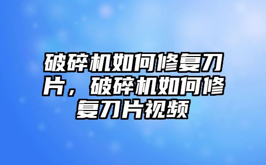 破碎機(jī)如何修復(fù)刀片，破碎機(jī)如何修復(fù)刀片視頻