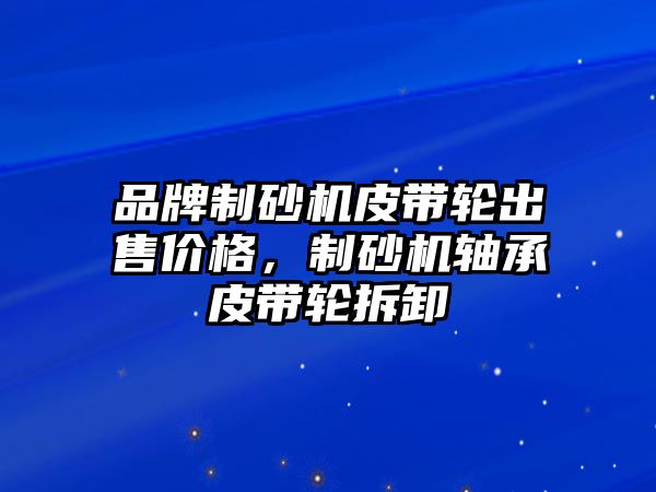 品牌制砂機皮帶輪出售價格，制砂機軸承皮帶輪拆卸