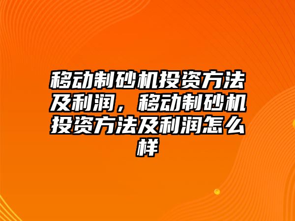 移動制砂機投資方法及利潤，移動制砂機投資方法及利潤怎么樣