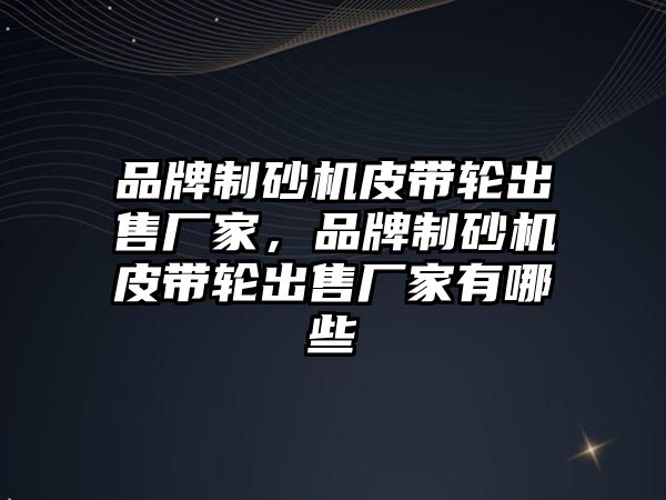 品牌制砂機皮帶輪出售廠家，品牌制砂機皮帶輪出售廠家有哪些