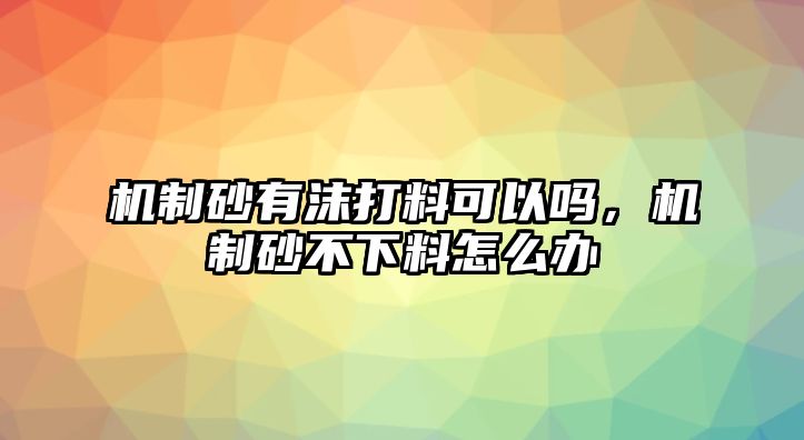 機制砂有沫打料可以嗎，機制砂不下料怎么辦