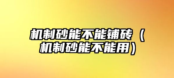 機制砂能不能鋪磚（機制砂能不能用）