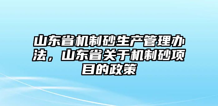 山東省機制砂生產管理辦法，山東省關于機制砂項目的政策