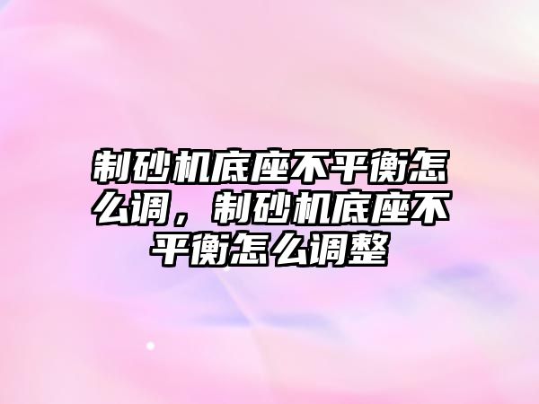 制砂機底座不平衡怎么調，制砂機底座不平衡怎么調整