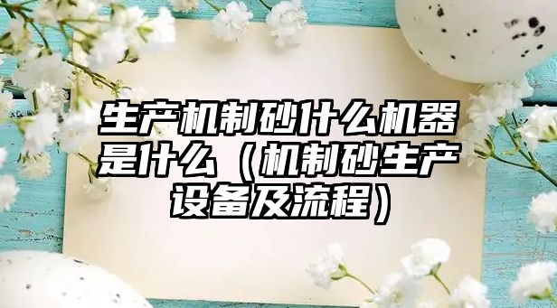 生產機制砂什么機器是什么（機制砂生產設備及流程）