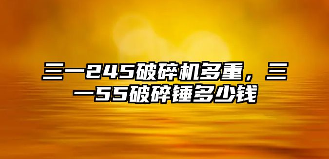 三一245破碎機多重，三一55破碎錘多少錢