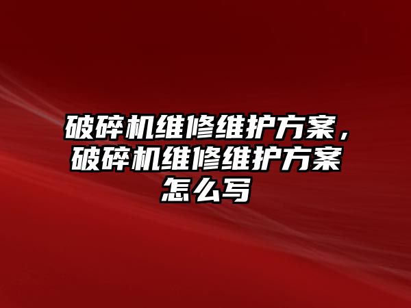 破碎機維修維護方案，破碎機維修維護方案怎么寫